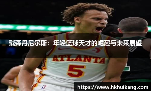 戴森丹尼尔斯：年轻篮球天才的崛起与未来展望