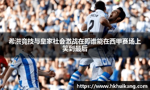 希洪竞技与皇家社会激战在即谁能在西甲赛场上笑到最后